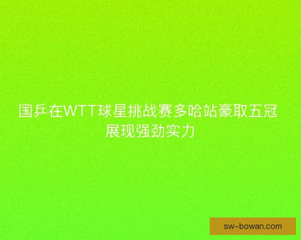 国乒在WTT球星挑战赛多哈站豪取五冠 展现强劲实力