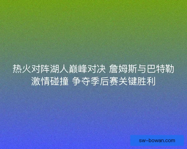 热火对阵湖人巅峰对决 詹姆斯与巴特勒激情碰撞 争夺季后赛关键胜利