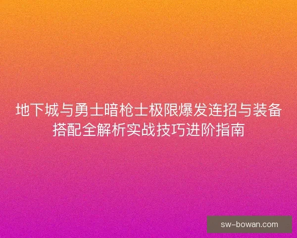 地下城与勇士暗枪士极限爆发连招与装备搭配全解析实战技巧进阶指南
