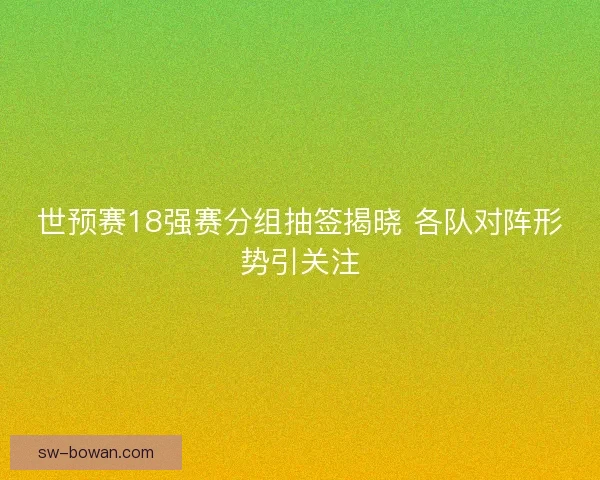 世预赛18强赛分组抽签揭晓 各队对阵形势引关注